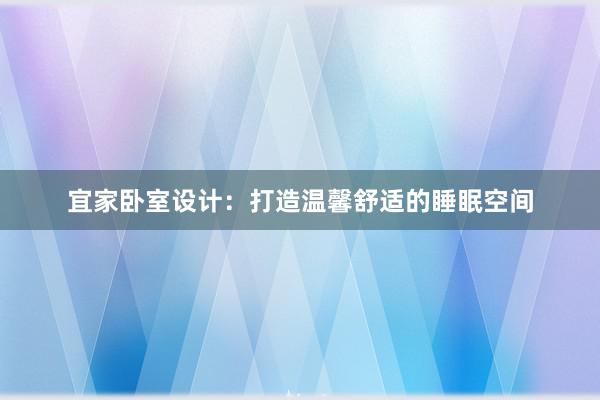 宜家卧室设计：打造温馨舒适的睡眠空间