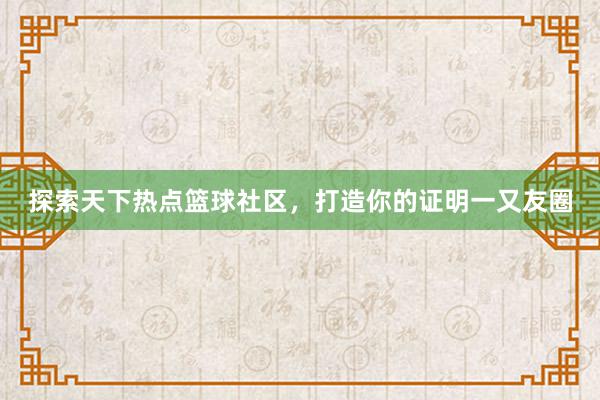 探索天下热点篮球社区，打造你的证明一又友圈